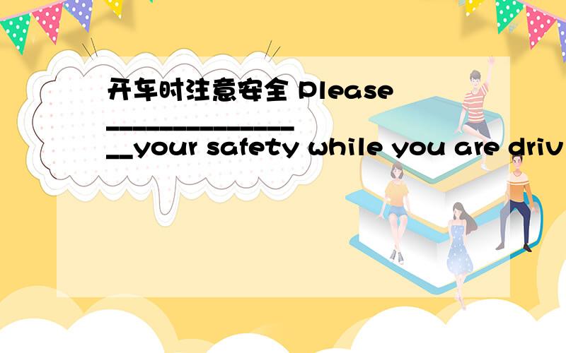 开车时注意安全 Please________________your safety while you are driv