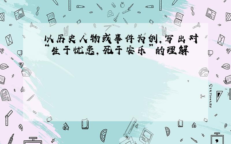 以历史人物或事件为例,写出对“生于忧患,死于安乐”的理解