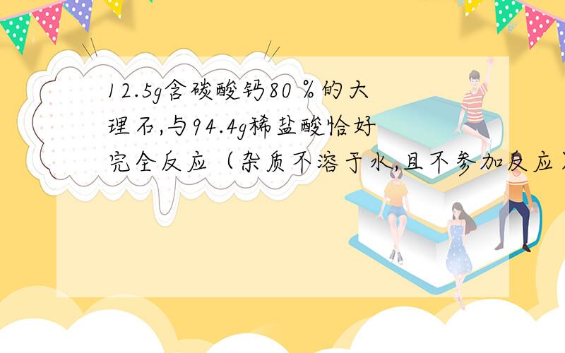 12.5g含碳酸钙80％的大理石,与94.4g稀盐酸恰好完全反应（杂质不溶于水,且不参加反应）请计算：1.生成二氧化碳的