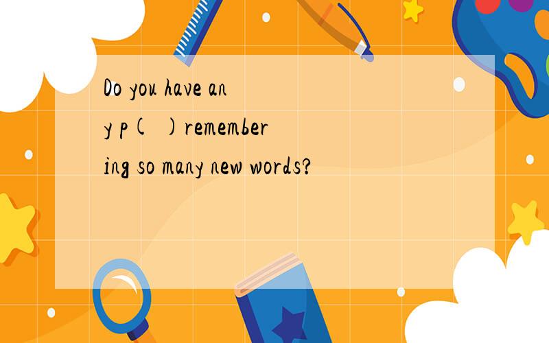 Do you have any p( )remembering so many new words?