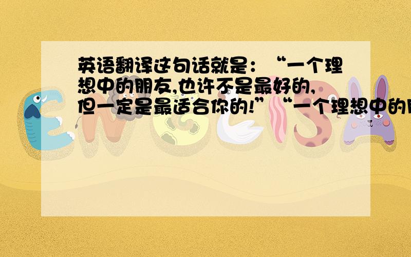 英语翻译这句话就是：“一个理想中的朋友,也许不是最好的,但一定是最适合你的!”“一个理想中的朋友”用“An ideal