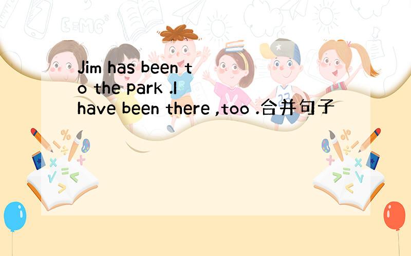 Jim has been to the park .I have been there ,too .合并句子