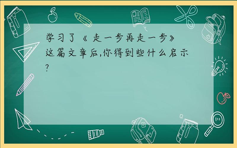 学习了《 走一步再走一步》 这篇文章后,你得到些什么启示?