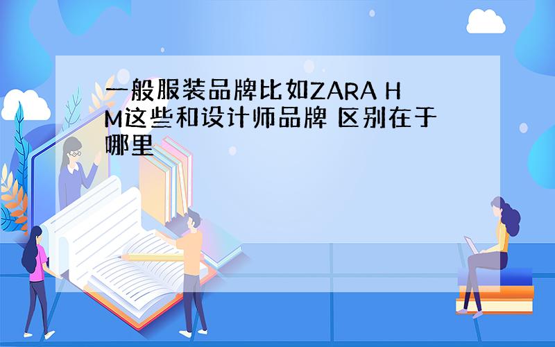 一般服装品牌比如ZARA HM这些和设计师品牌 区别在于哪里