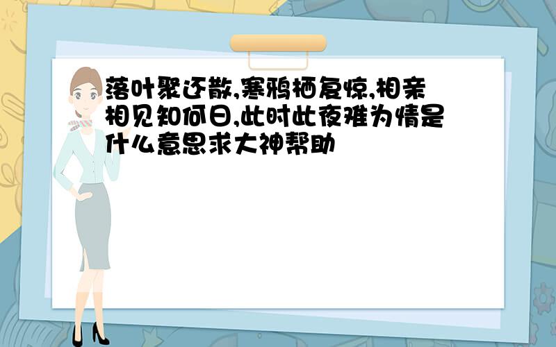 落叶聚还散,寒鸦栖复惊,相亲相见知何日,此时此夜难为情是什么意思求大神帮助