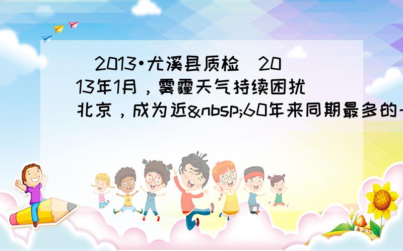 （2013•尤溪县质检）2013年1月，雾霾天气持续困扰北京，成为近 60年来同期最多的一年，城市空气质量严重