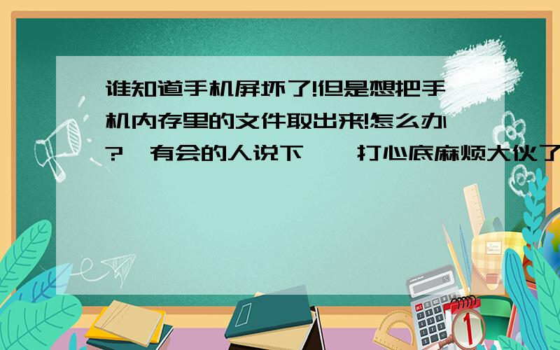 谁知道手机屏坏了!但是想把手机内存里的文件取出来!怎么办?　有会的人说下嘛,打心底麻烦大伙了言5