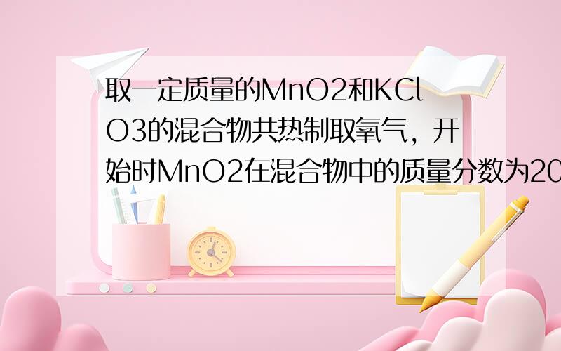 取一定质量的MnO2和KClO3的混合物共热制取氧气，开始时MnO2在混合物中的质量分数为20%，加热一段时间后，MnO