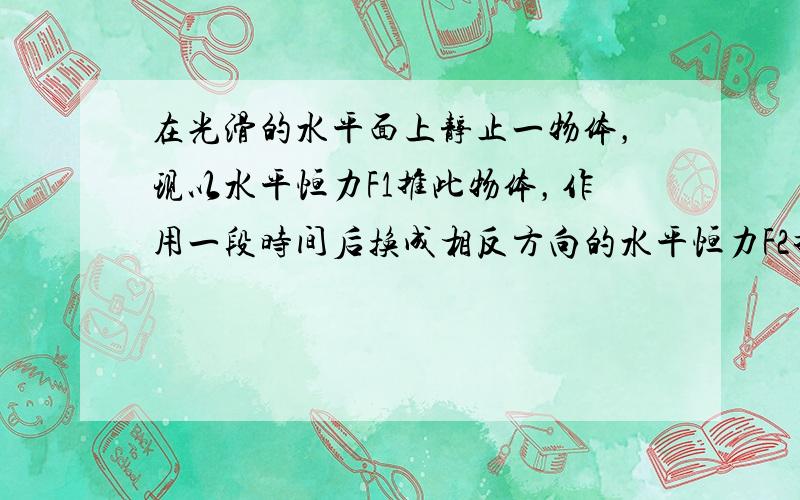 在光滑的水平面上静止一物体，现以水平恒力F1推此物体，作用一段时间后换成相反方向的水平恒力F2推物体，当恒力F2作用时间