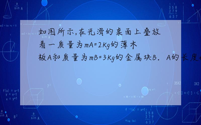 如图所示,在光滑的桌面上叠放着一质量为mA=2Kg的薄木板A和质量为mB=3Kg的金属块B．A的长度l=2m．B上有轻线