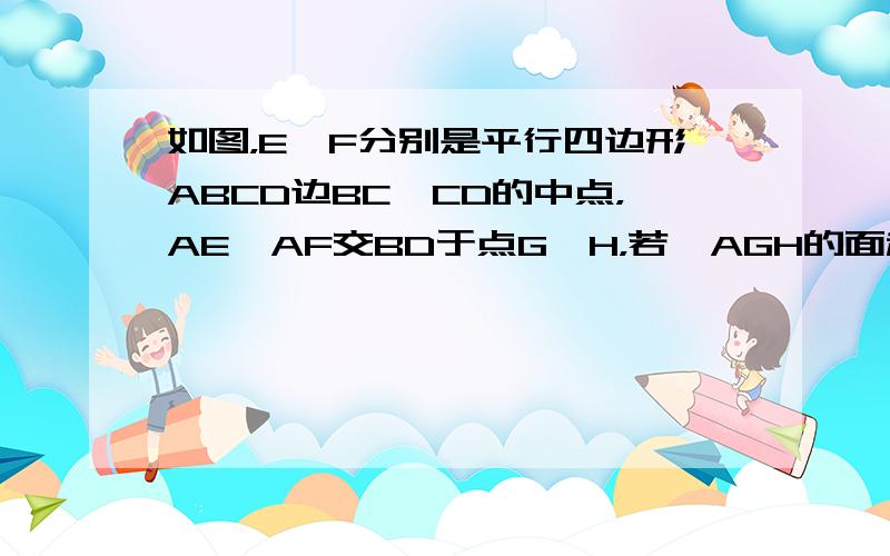 如图，E、F分别是平行四边形ABCD边BC、CD的中点，AE、AF交BD于点G、H，若△AGH的面积为1，则五边形CEG