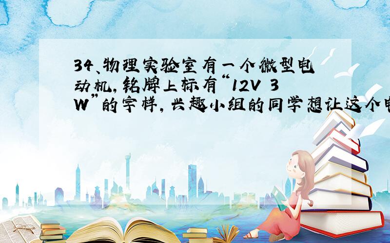 34、物理实验室有一个微型电动机,铭牌上标有“12V 3W”的字样,兴趣小组的同学想让这个电动机正常工作,