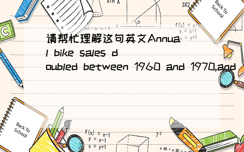 请帮忙理解这句英文Annual bike sales doubled between 1960 and 1970,and