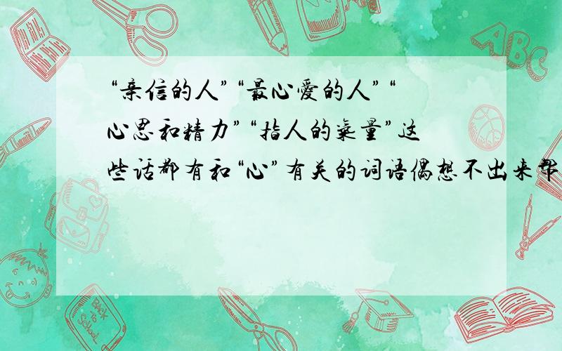 “亲信的人”“最心爱的人”“心思和精力”“指人的气量”这些话都有和“心”有关的词语偶想不出来帮帮忙