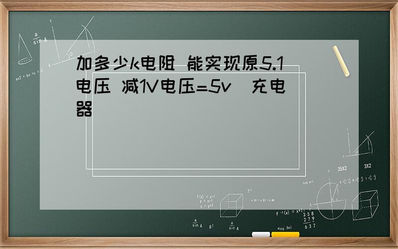 加多少k电阻 能实现原5.1电压 减1V电压=5v（充电器）