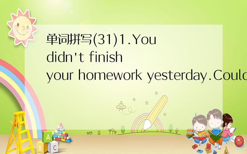 单词拼写(31)1.You didn't finish your homework yesterday.Could yo