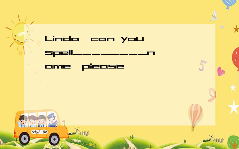 Linda,can you spell________name,piease