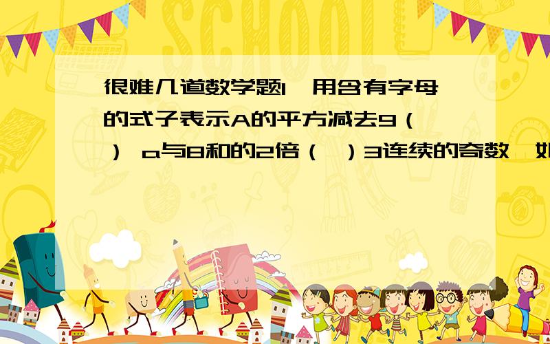 很难几道数学题1、用含有字母的式子表示A的平方减去9（ ） a与8和的2倍（ ）3连续的奇数,如果时间一个数是B,这三个