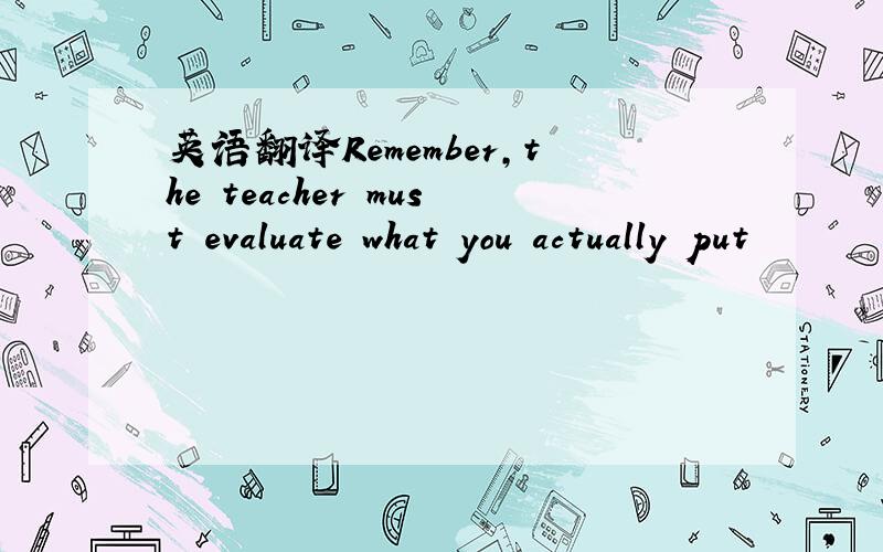 英语翻译Remember,the teacher must evaluate what you actually put