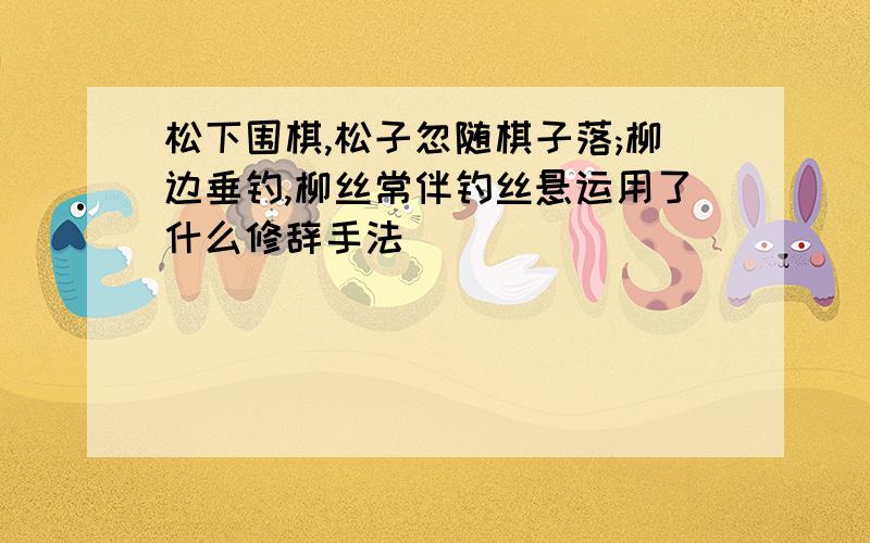 松下围棋,松子忽随棋子落;柳边垂钓,柳丝常伴钓丝悬运用了什么修辞手法