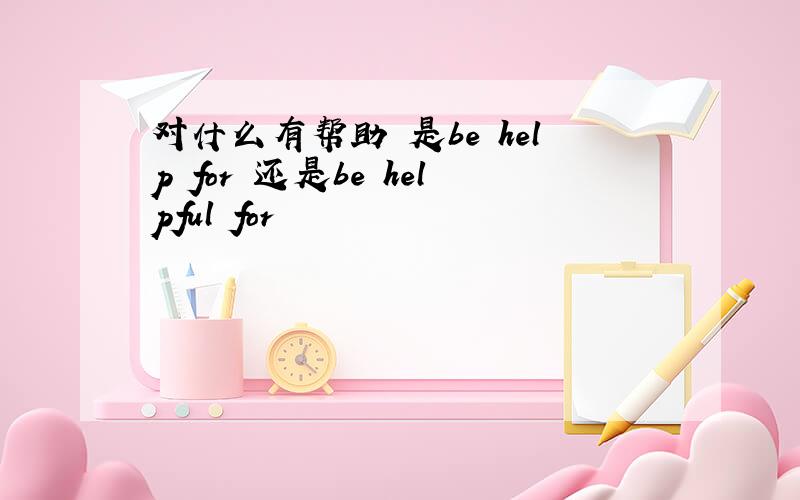 对什么有帮助 是be help for 还是be helpful for