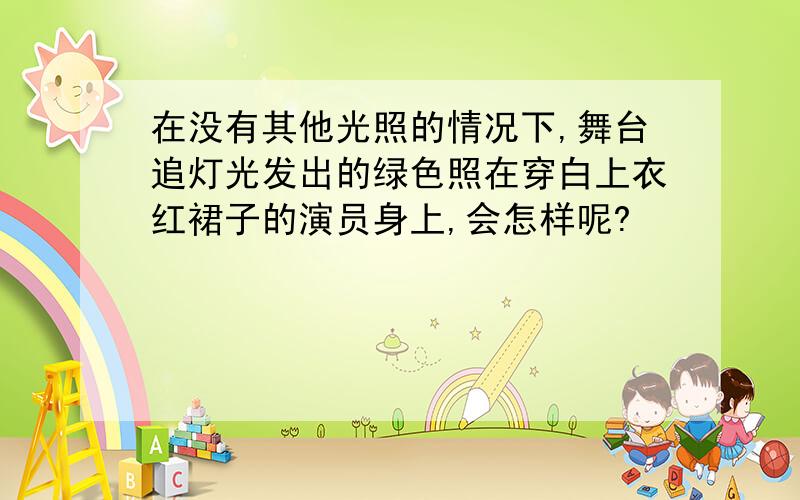 在没有其他光照的情况下,舞台追灯光发出的绿色照在穿白上衣红裙子的演员身上,会怎样呢?