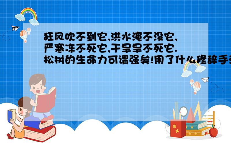 狂风吹不到它,洪水淹不没它,严寒冻不死它,干旱旱不死它.松树的生命力可谓强矣!用了什么修辞手法