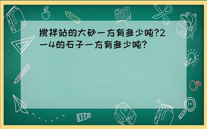 搅拌站的大砂一方有多少吨?2一4的石子一方有多少吨?