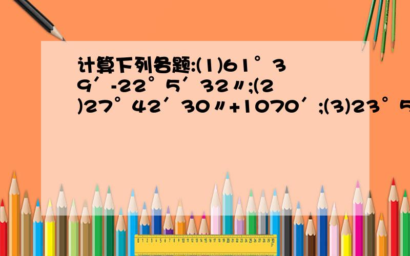 计算下列各题:(1)61°39′-22°5′32〃;(2)27°42′30〃+1070′;(3)23°53′×3+107