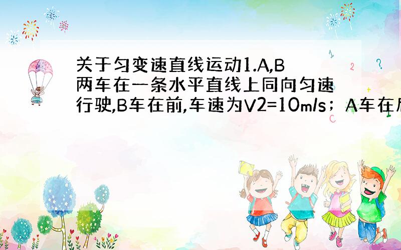 关于匀变速直线运动1.A,B两车在一条水平直线上同向匀速行驶,B车在前,车速为V2=10m/s；A车在后,车速我72km