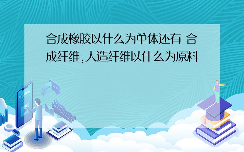 合成橡胶以什么为单体还有 合成纤维,人造纤维以什么为原料