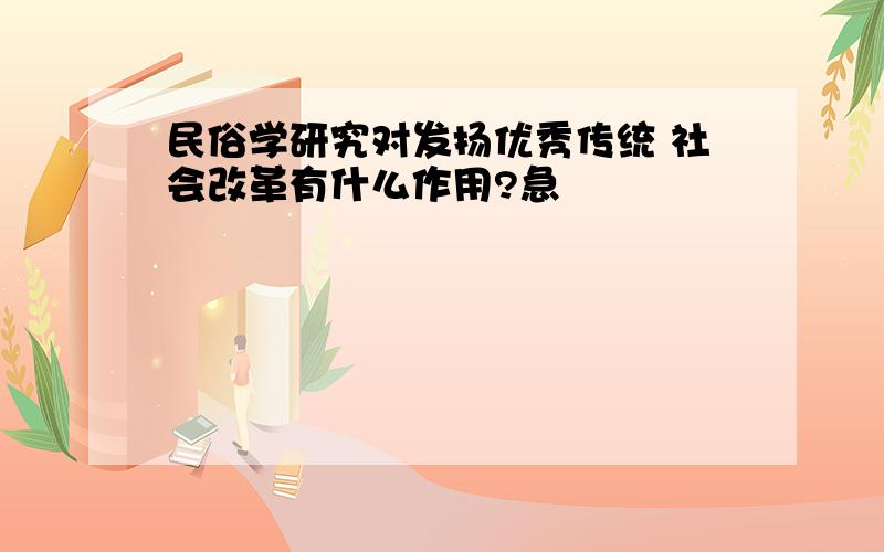 民俗学研究对发扬优秀传统 社会改革有什么作用?急