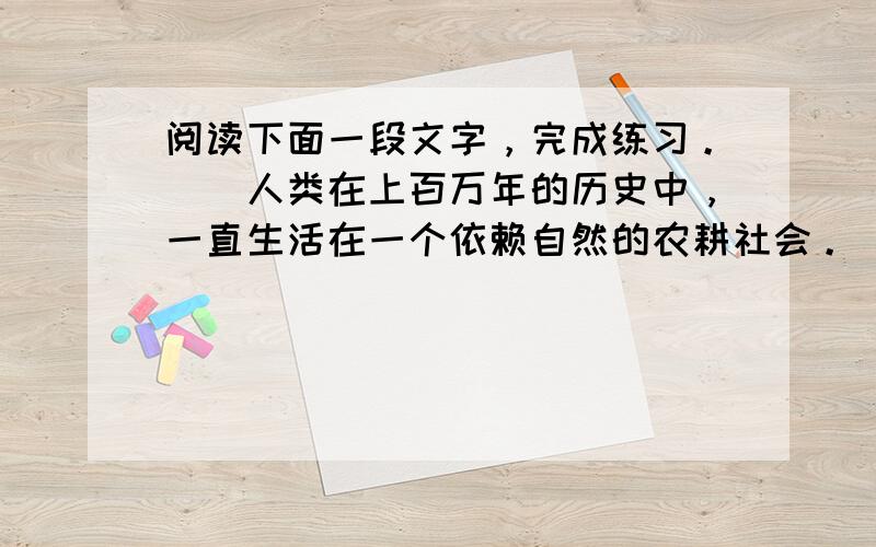 阅读下面一段文字，完成练习。　　人类在上百万年的历史中，一直生活在一个依赖自然的农耕社会。 那时 没