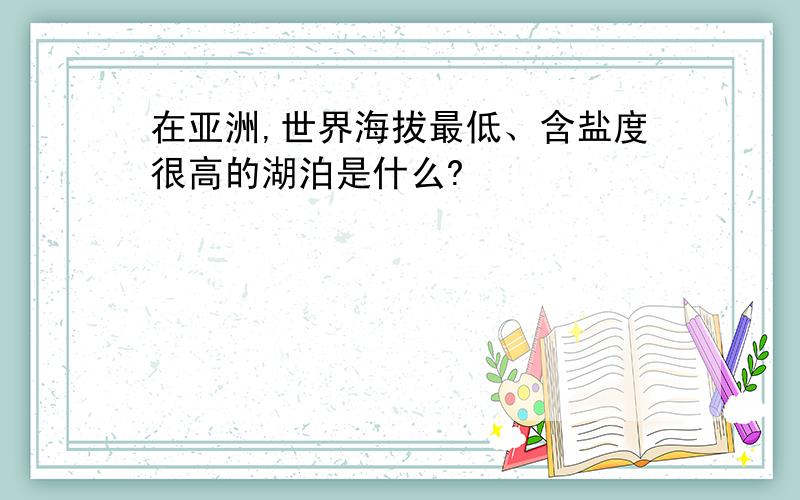 在亚洲,世界海拔最低、含盐度很高的湖泊是什么?