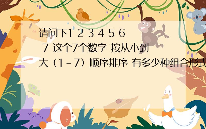 请问下1 2 3 4 5 6 7 这个7个数字 按从小到大（1-7）顺序排序 有多少种组合形式