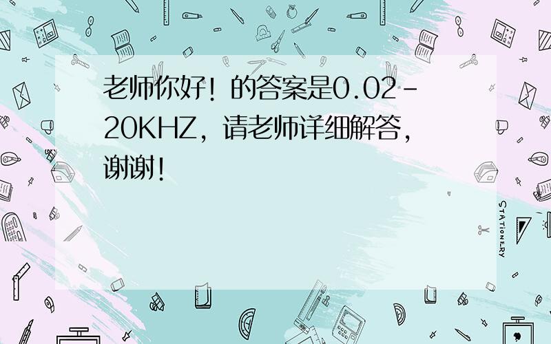 老师你好！的答案是0.02-20KHZ，请老师详细解答，谢谢！