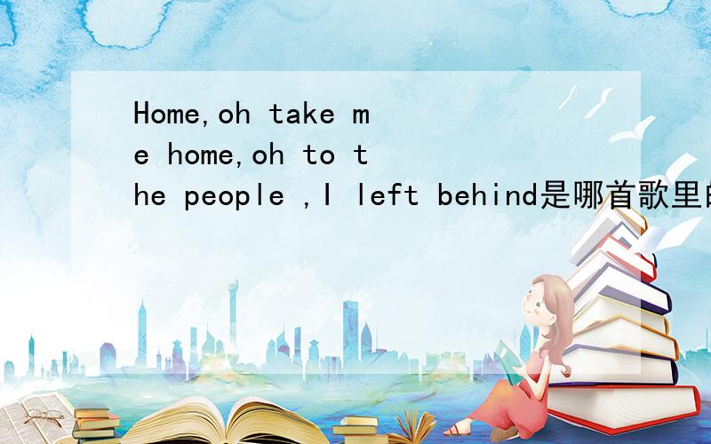 Home,oh take me home,oh to the people ,I left behind是哪首歌里的啊?