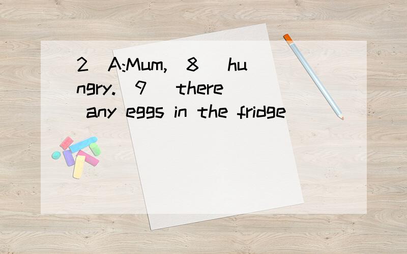 2．A:Mum,(8) hungry.(9) there any eggs in the fridge