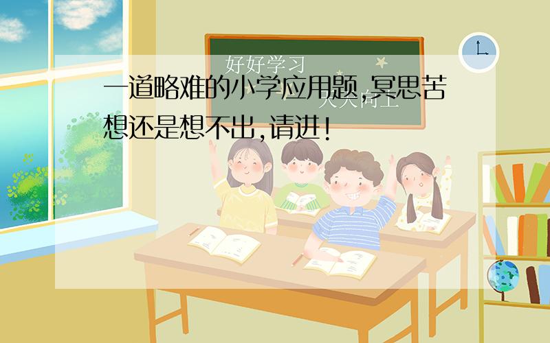 一道略难的小学应用题,冥思苦想还是想不出,请进!