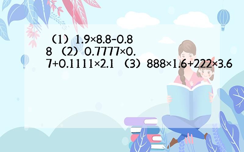 （1）1.9×8.8-0.88 （2）0.7777×0.7+0.1111×2.1 （3）888×1.6+222×3.6