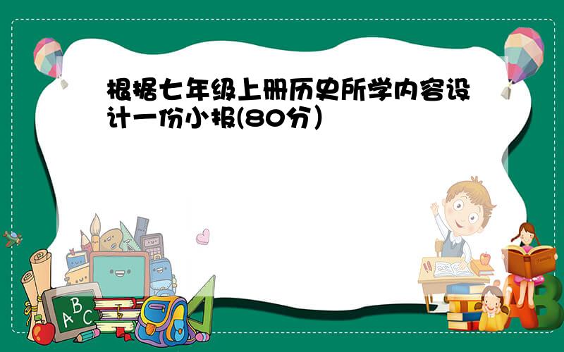 根据七年级上册历史所学内容设计一份小报(80分）