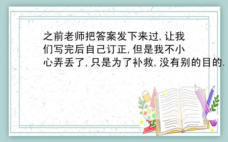 之前老师把答案发下来过,让我们写完后自己订正,但是我不小心弄丢了,只是为了补救,没有别的目的.