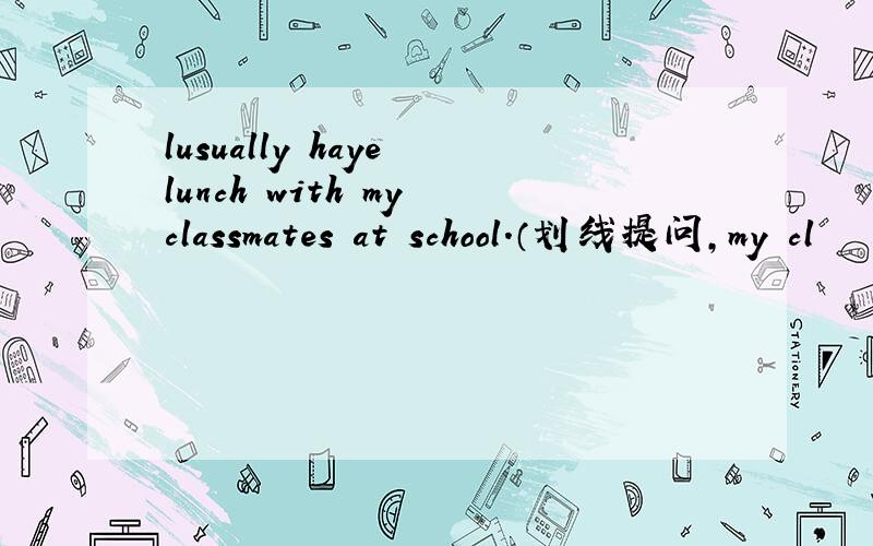 lusually haye lunch with my classmates at school.（划线提问,my cl