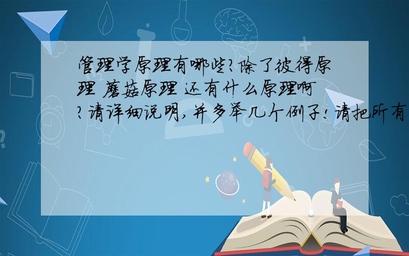 管理学原理有哪些?除了彼得原理 蘑菇原理 还有什么原理啊?请详细说明,并多举几个例子!请把所有的原理都说出来啊!把彼得原