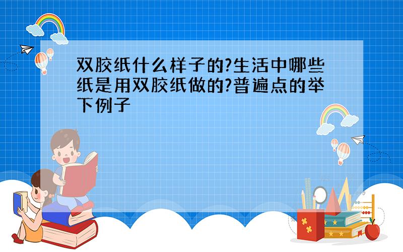 双胶纸什么样子的?生活中哪些纸是用双胶纸做的?普遍点的举下例子