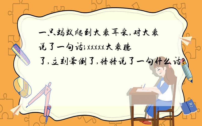 一只蚂蚁爬到大象耳朵,对大象说了一句话；xxxxx大象听了,立刻晕倒了,猜猜说了一句什么话?