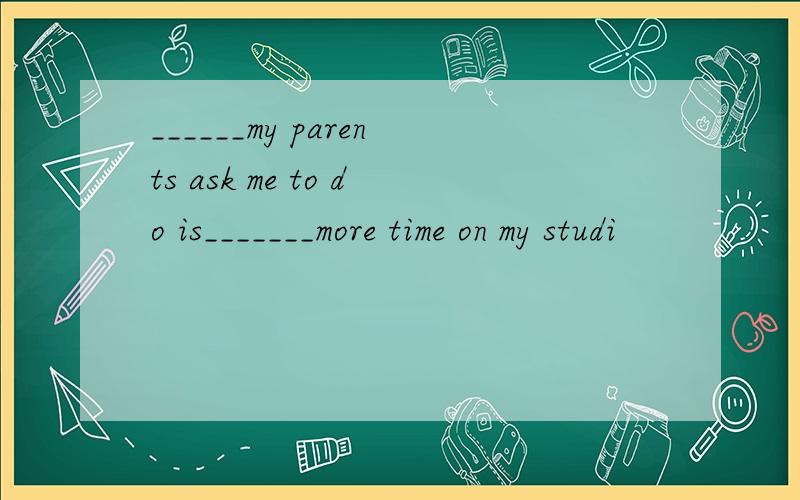 ______my parents ask me to do is_______more time on my studi