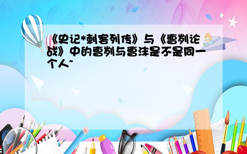 《史记*刺客列传》与《曹刿论战》中的曹刿与曹沫是不是同一个人~