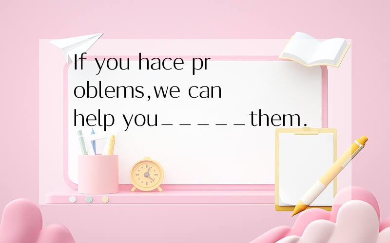 If you hace problems,we can help you_____them.