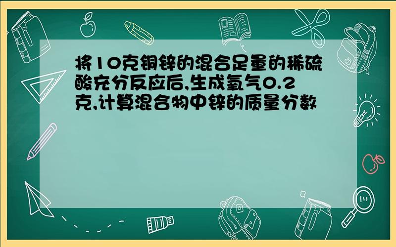 将10克铜锌的混合足量的稀硫酸充分反应后,生成氧气0.2克,计算混合物中锌的质量分数